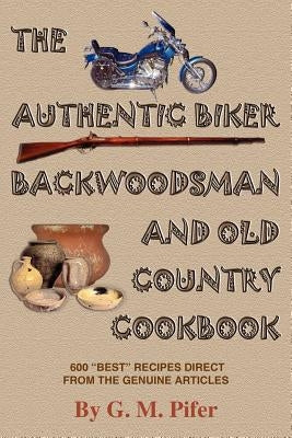 The Authentic Biker Backwoodsman and Old Country Cookbook: 600 Best Recipes from the Genuine Articles by Pifer, G. M.