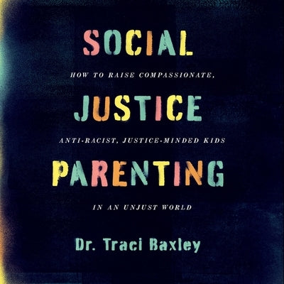 Social Justice Parenting: How to Raise Compassionate, Anti-Racist, Justice-Minded Kids in an Unjust World by Baxley, Traci