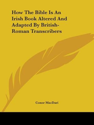 How The Bible Is An Irish Book Altered And Adapted By British-Roman Transcribers by Macdari, Conor