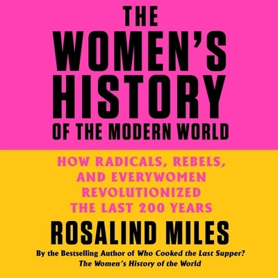 The Women's History of the Modern World: How Radicals, Rebels, and Everywomen Revolutionized the Last 200 Years by Miles, Rosalind