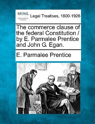 The Commerce Clause of the Federal Constitution / By E. Parmalee Prentice and John G. Egan. by Prentice, E. Parmalee