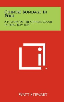 Chinese Bondage in Peru: A History of the Chinese Coolie in Peru, 1849-1874 by Stewart, Watt