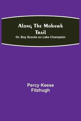 Along the Mohawk Trail; Or, Boy Scouts on Lake Champlain by Keese Fitzhugh, Percy