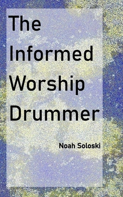 The Informed Worship Drummer by Soloski, Noah