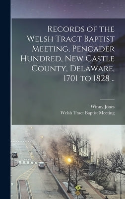 Records of the Welsh Tract Baptist Meeting, Pencader Hundred, New Castle County, Delaware, 1701 to 1828 .. by Welsh Tract Baptist Meeting (New Castle