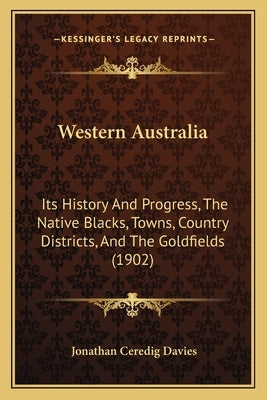 Western Australia: Its History And Progress, The Native Blacks, Towns, Country Districts, And The Goldfields (1902) by Davies, Jonathan Ceredig