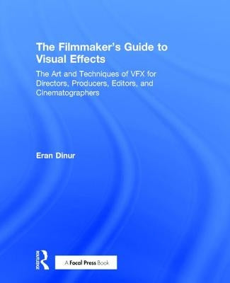 The Filmmaker's Guide to Visual Effects: The Art and Techniques of Vfx for Directors, Producers, Editors and Cinematographers by Dinur, Eran