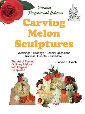 Carving Melon Sculptures: The Art of Turning Ordinary Melons into Elegant Sculptures by Lynch, Lonnie T.