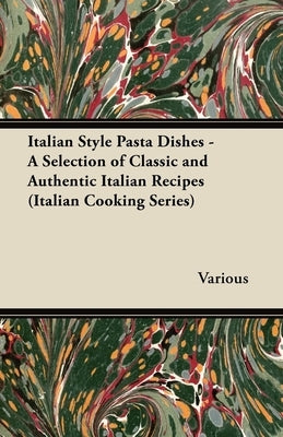 Italian Style Pasta Dishes - A Selection of Classic and Authentic Italian Recipes (Italian Cooking Series) by Various