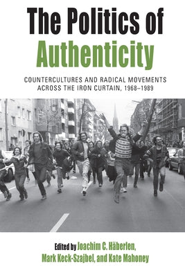 The Politics of Authenticity: Countercultures and Radical Movements Across the Iron Curtain, 1968-1989 by Häberlen, Joachim C.