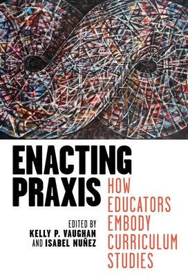 Enacting Praxis: How Educators Embody Curriculum Studies by Vaughan, Kelly P.