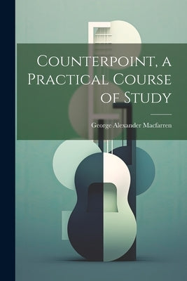 Counterpoint, a Practical Course of Study by Macfarren, George Alexander