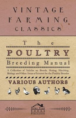 The Poultry Breeding Manual - A Collection of Articles on Breeds, Mating, Hatching, Biology and Other Areas of Interest for the Poultry Breeder by Various