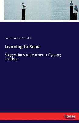 Learning to Read: Suggestions to teachers of young children by Arnold, Sarah Louise