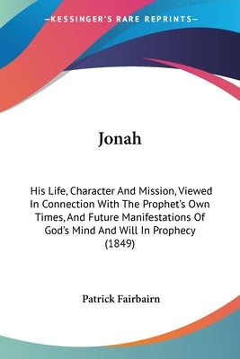 Jonah: His Life, Character And Mission, Viewed In Connection With The Prophet's Own Times, And Future Manifestations Of God's by Fairbairn, Patrick