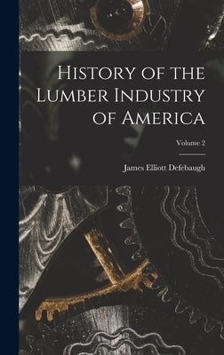 History of the Lumber Industry of America; Volume 2 by Defebaugh, James Elliott