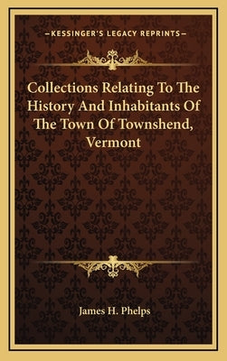 Collections Relating To The History And Inhabitants Of The Town Of Townshend, Vermont by Phelps, James H.