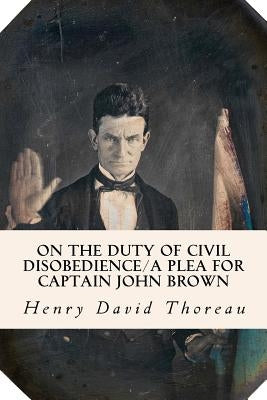 On the Duty of Civil Disobedience/A Plea for Captain John Brown by Thoreau, Henry David