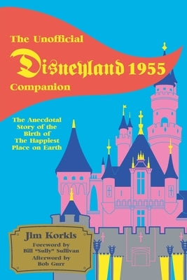 The Unofficial Disneyland 1955 Companion: The Anecdotal Story of the Birth of the Happiest Place on Earth by Korkis, Jim