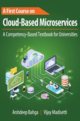 A First Course on Cloud-Based Microservices: A Competency-Based Textbook for Universities by Bahga, Arshdeep