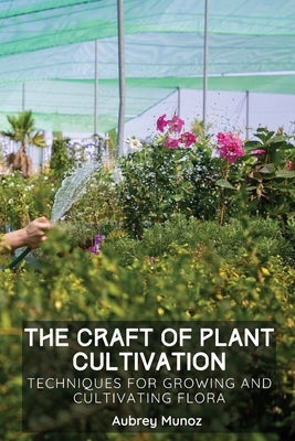 The Craft of Plant Cultivation: Techniques for Growing and Cultivating Flora by Munoz, Aubrey