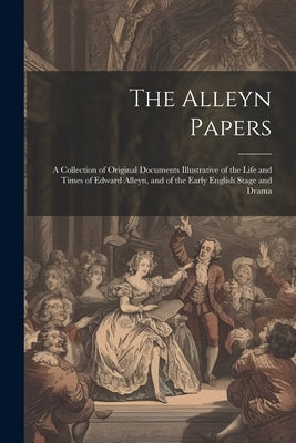 The Alleyn Papers: A Collection of Original Documents Illustrative of the Life and Times of Edward Alleyn, and of the Early English Stage by Anonymous