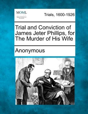 Trial and Conviction of James Jeter Phillips, for the Murder of His Wife by Anonymous