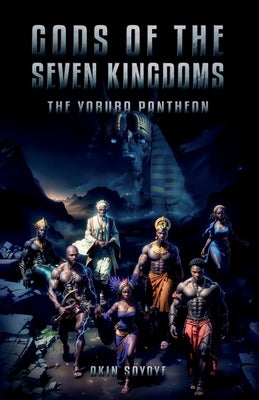 Gods Of The Seven Kingdoms: The Yoruba Pantheon by Soyoye, Akin Ayeni