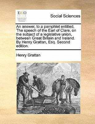 An Answer, to a Pamphlet Entitled, the Speech of the Earl of Clare, on the Subject of a Legislative Union, Between Great Britain and Ireland. by Henry by Grattan, Henry