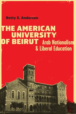 The American University of Beirut: Arab Nationalism and Liberal Education by Anderson, Betty S.