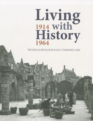 Living with History, 1914-1964: Rebuilding Europe After the First and Second World Wars and the Role of Heritage Preservation by Bullock, Nicholas