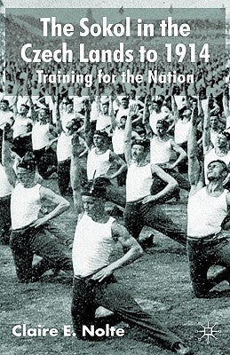 The Sokol in the Czech Lands to 1914: Training for the Nation by Nolte, C.