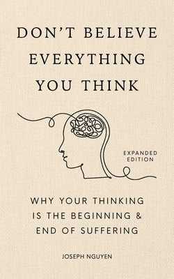 Don't Believe Everything You Think (Expanded Edition): Why Your Thinking Is the Beginning & End of Suffering by Nguyen, Joseph