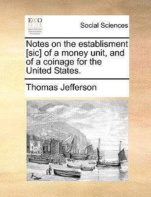 Notes on the Establisment [Sic] of a Money Unit, and of a Coinage for the United States. by Jefferson, Thomas