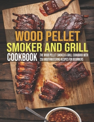 Wood Pellet Smoker And Grill Cookbook: The Wood Pellet Smoker & Grill Cookbook With 250 Mouthwatering Recipes For Beginners by Banks, Jovan A.