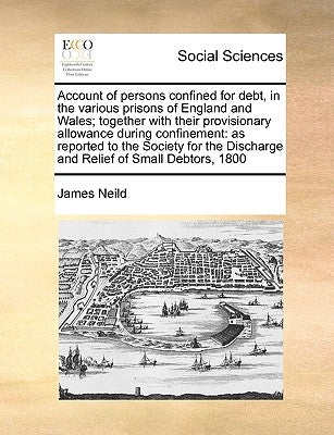 Account of Persons Confined for Debt, in the Various Prisons of England and Wales; Together with Their Provisionary Allowance During Confinement: As R by Neild, James