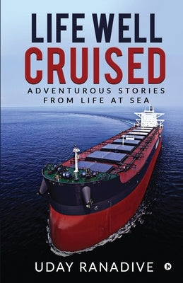 Life Well Cruised: Adventurous Stories From Life at Sea by Uday Ranadive