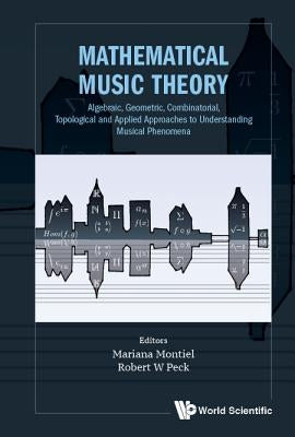 Mathematical Music Theory: Algebraic, Geometric, Combinatorial, Topological and Applied Approaches to Understanding Musical Phenomena by Montiel, Mariana