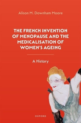 The French Invention of Menopause and the Medicalisation of Women's Ageing: A History by Downham Moore, Alison M.