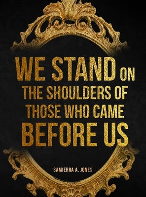 We Stand on the Shoulders of Those Who Came Before Us by Jones, Samierra A.