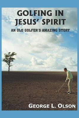 Golfing in Jesus' Spirit: An Old Golfer's Amazing Story by Olson, George L.