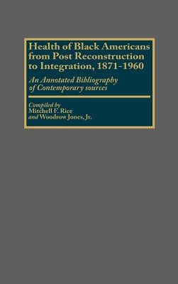 Health of Black Americans from Post-Reconstruction to Integration, 1871-1960: An Annotated Bibliography of Contemporary Sources by Jones, Woodrow