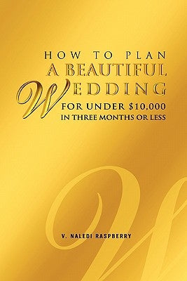 How to Plan a Beautiful Wedding for Under $10,000 in Three Months or Less by Raspberry, V. Naledi