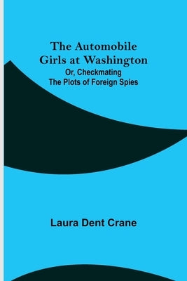 The Automobile Girls at Washington; Or, Checkmating the Plots of Foreign Spies by Dent Crane, Laura