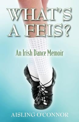 What's a Feis? An Irish Dance Memoir by O'Connor, Aisling