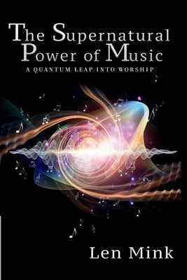 The Supernatural Power of Music: A Quantum Leap Into Worship by Mink, Len