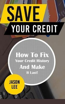 Save Your Credit: How to Fix Your Credit History and Make It Last! by Lee, Jason