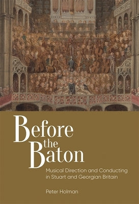 Before the Baton: Musical Direction and Conducting in Stuart and Georgian Britain by Holman, Peter