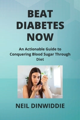 Beat Diabetes Now: An Actionable Guide to Conquering Blood Sugar Through Diet by Dinwiddie, Neil