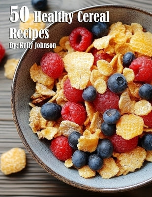 50 Healthy Cereal Recipes by Johnson, Kelly